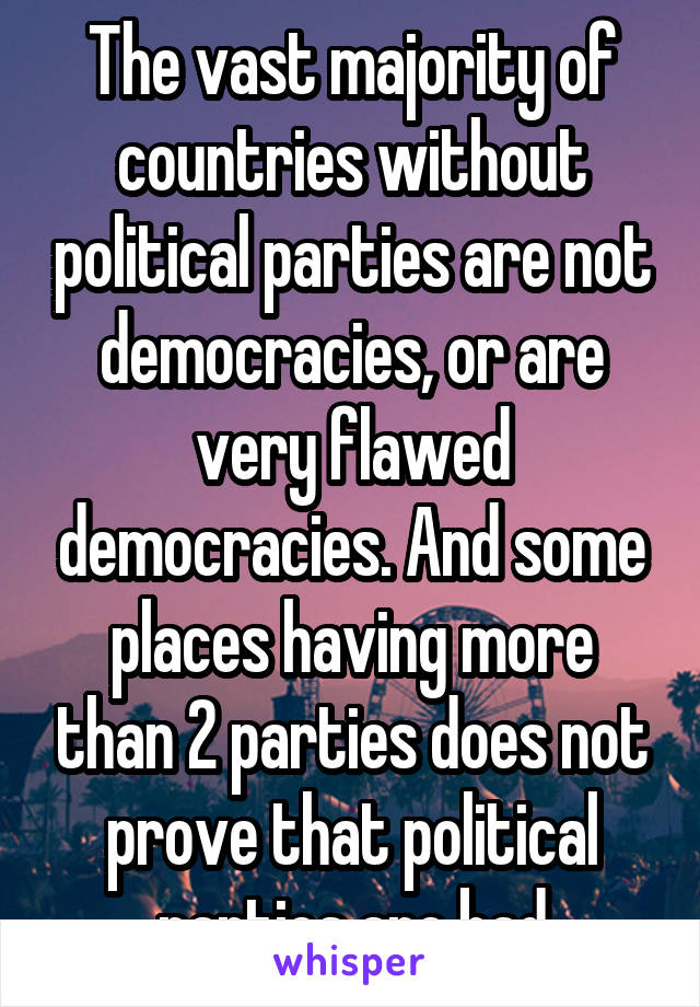 The vast majority of countries without political parties are not democracies, or are very flawed democracies. And some places having more than 2 parties does not prove that political parties are bad