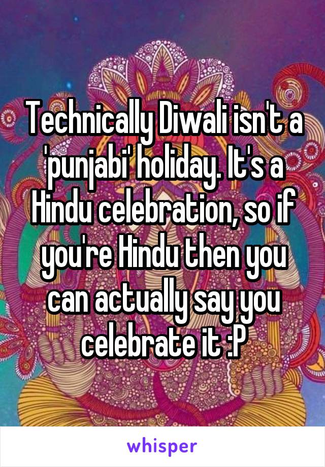 Technically Diwali isn't a 'punjabi' holiday. It's a Hindu celebration, so if you're Hindu then you can actually say you celebrate it :P