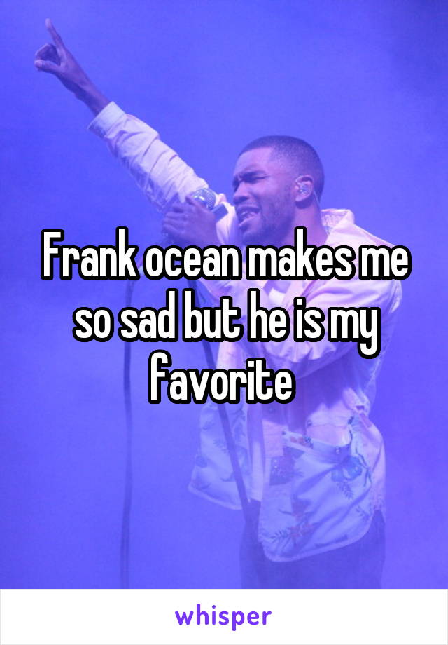 Frank ocean makes me so sad but he is my favorite 