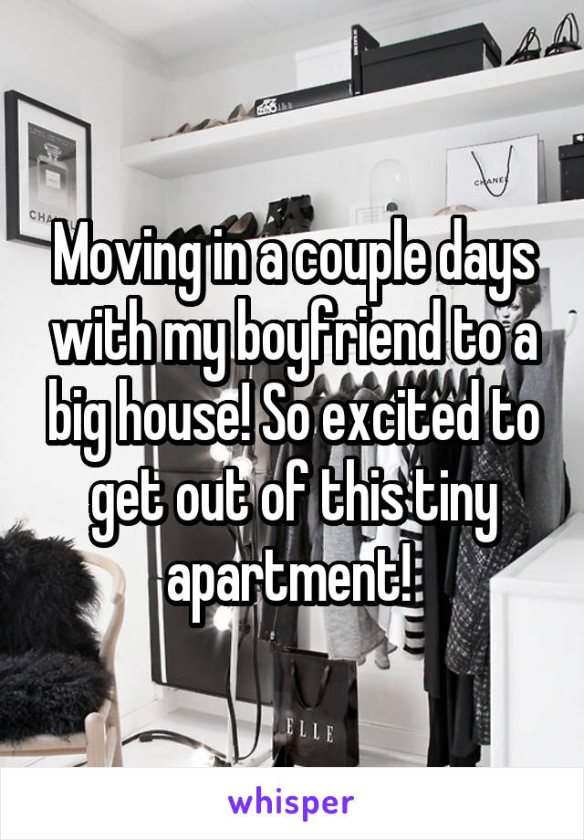 Moving in a couple days with my boyfriend to a big house! So excited to get out of this tiny apartment! 