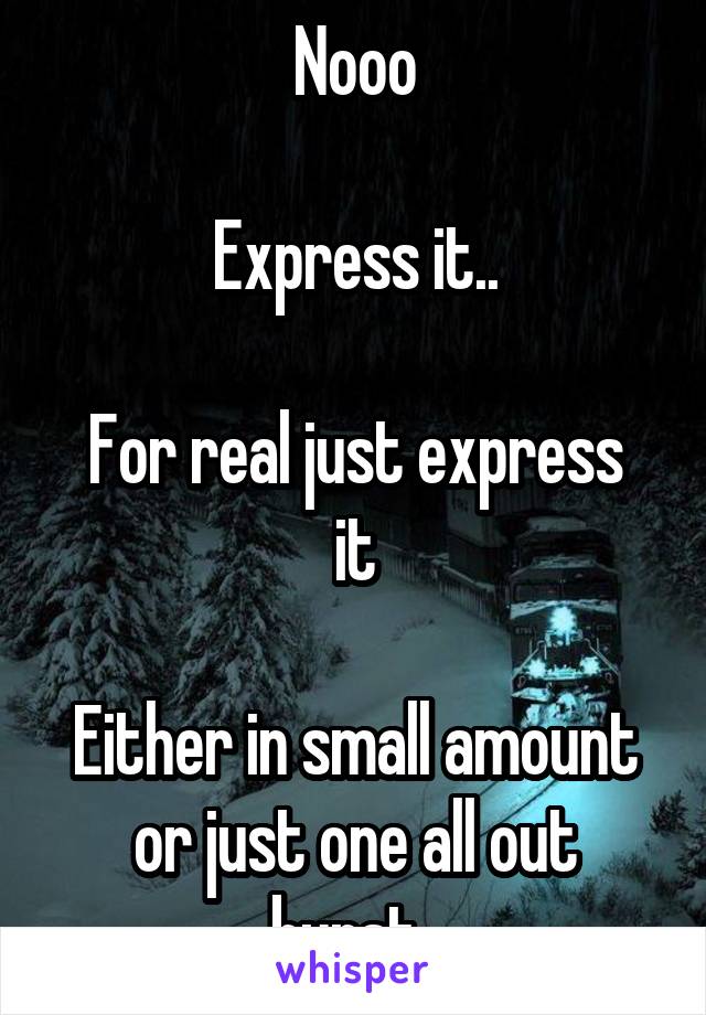 Nooo

Express it..

For real just express it

Either in small amount or just one all out burst..