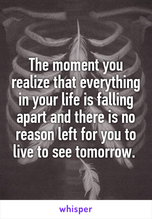 The moment you realize that everything in your life is falling apart and there is no reason left for you to live to see tomorrow. 