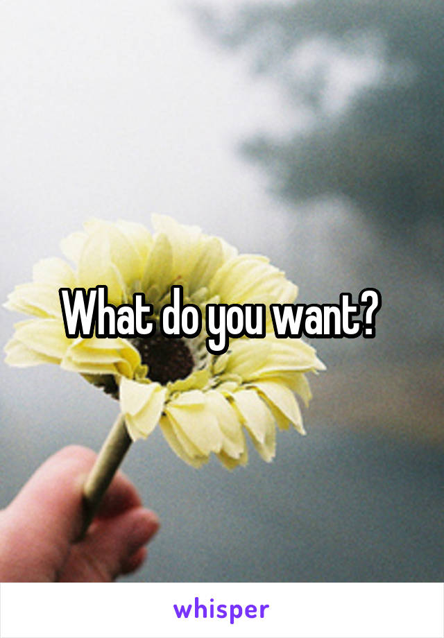 What do you want? 