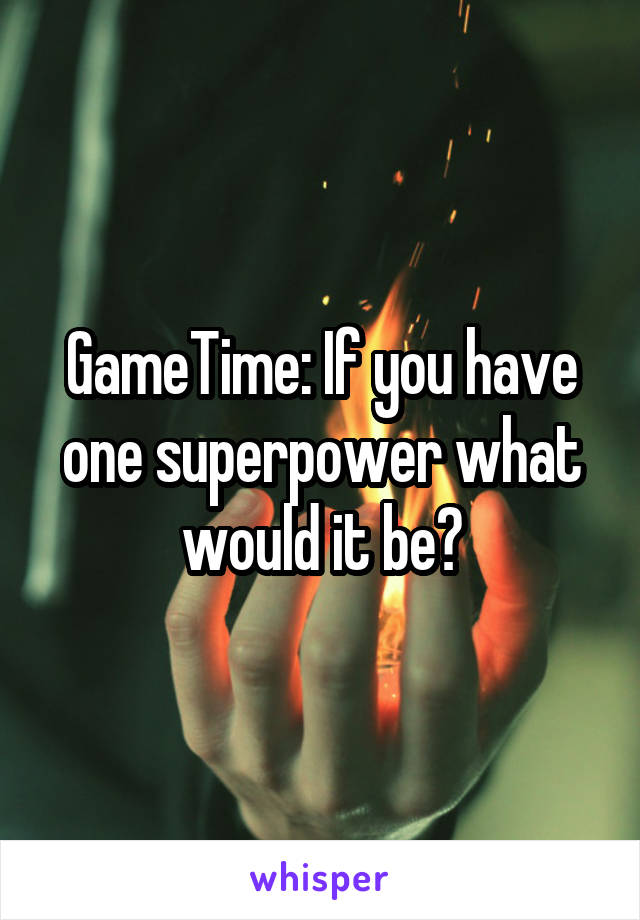 GameTime: If you have one superpower what would it be?