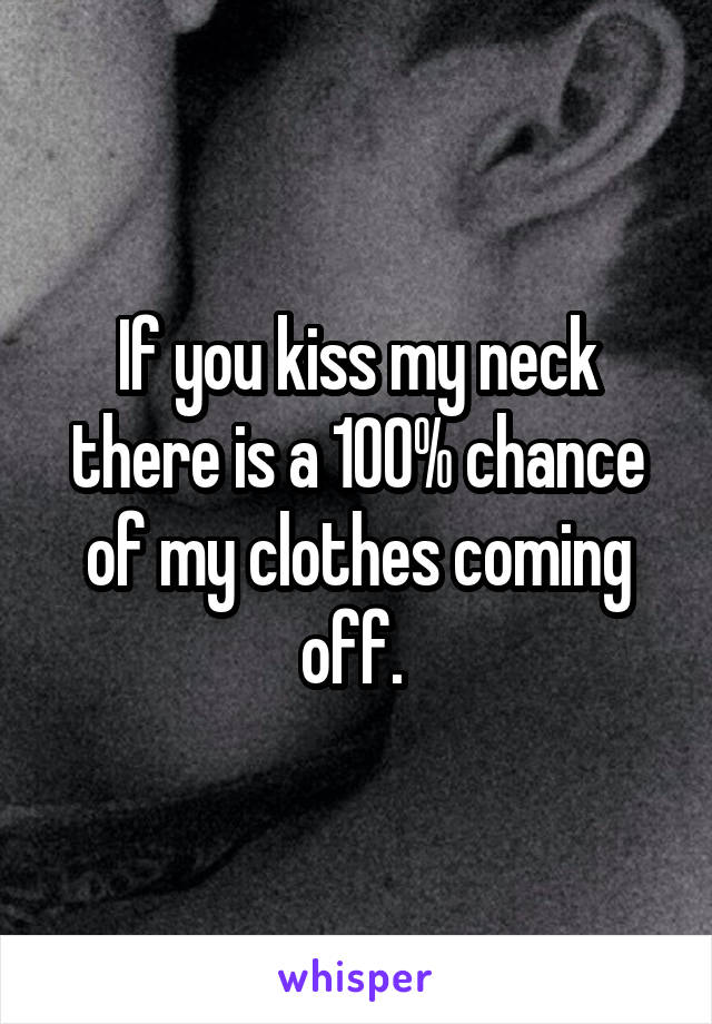 If you kiss my neck there is a 100% chance of my clothes coming off. 