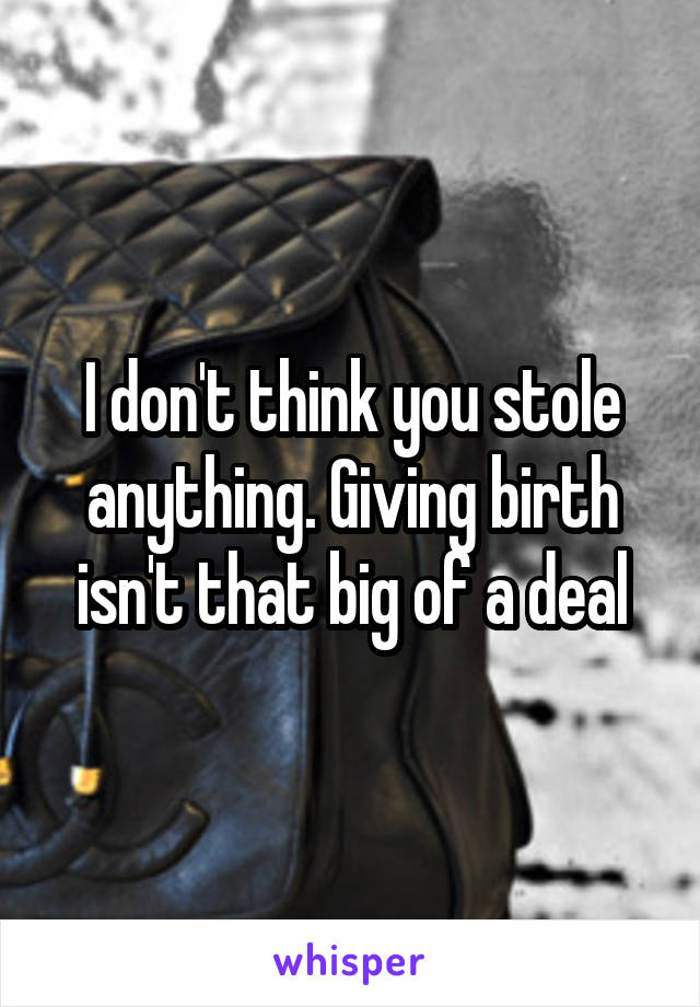 I don't think you stole anything. Giving birth isn't that big of a deal