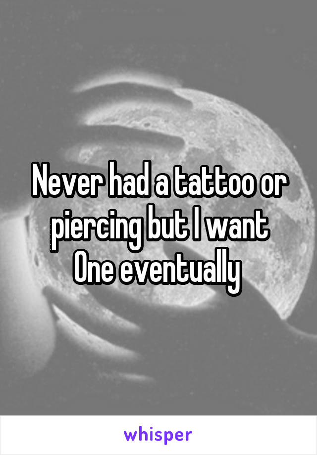 Never had a tattoo or piercing but I want
One eventually 