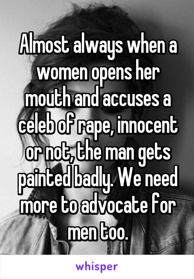 Almost always when a women opens her mouth and accuses a celeb of rape, innocent or not, the man gets painted badly. We need more to advocate for men too.
