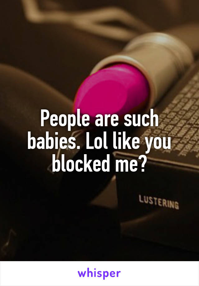 People are such babies. Lol like you blocked me?