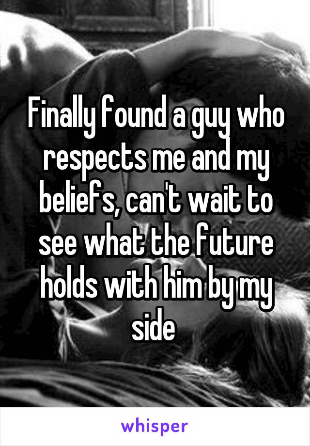 Finally found a guy who respects me and my beliefs, can't wait to see what the future holds with him by my side 