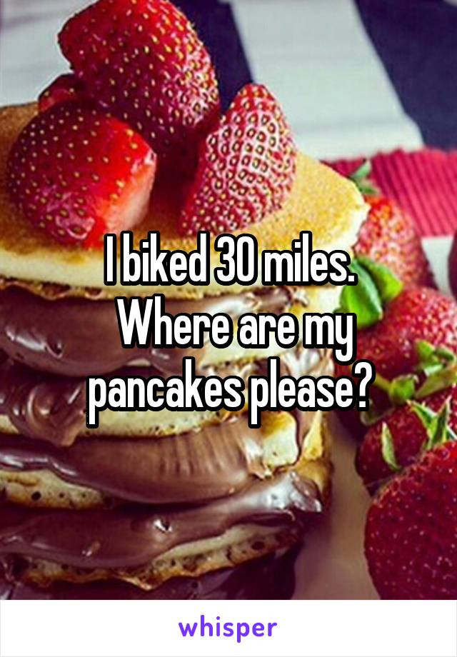 I biked 30 miles.
 Where are my pancakes please?