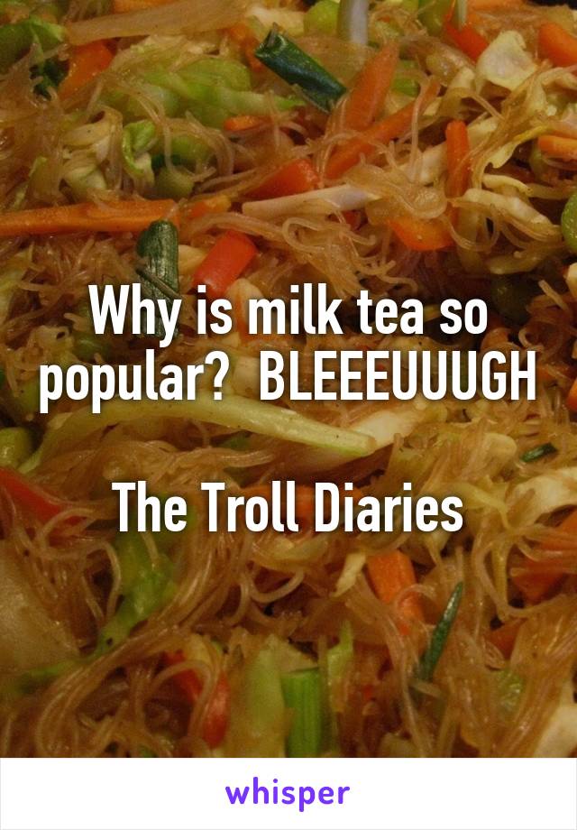 Why is milk tea so popular?  BLEEEUUUGH

The Troll Diaries