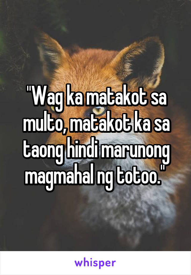 "Wag ka matakot sa multo, matakot ka sa taong hindi marunong magmahal ng totoo." 