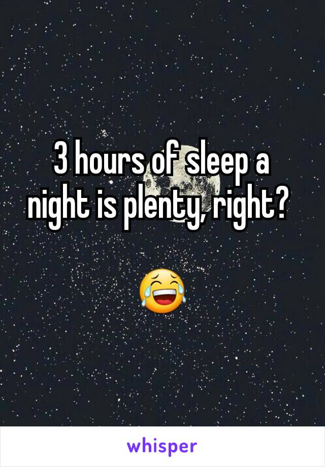 3 hours of sleep a night is plenty, right? 

😂
