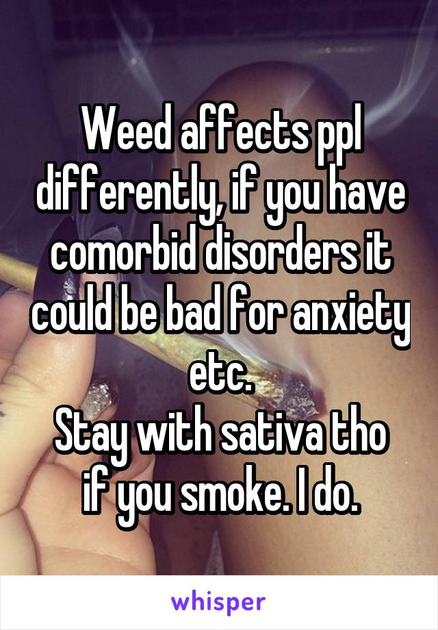 Weed affects ppl differently, if you have comorbid disorders it could be bad for anxiety etc.
Stay with sativa tho if you smoke. I do.