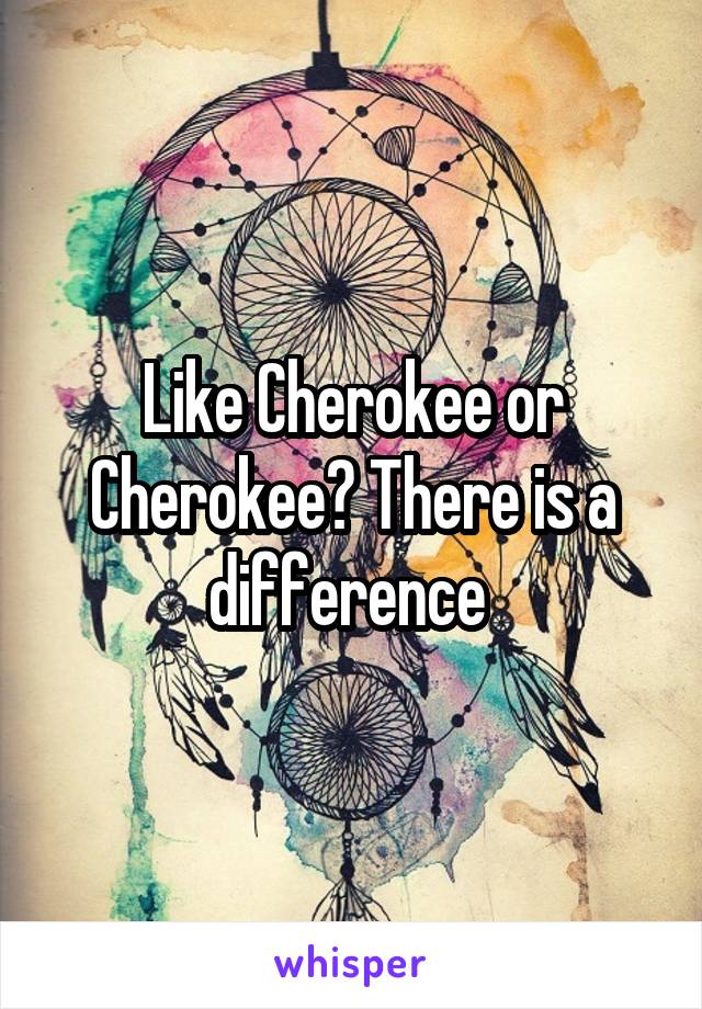 Like Cherokee or Cherokee? There is a difference 