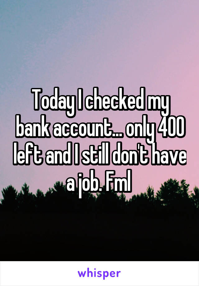 Today I checked my bank account... only 400 left and I still don't have a job. Fml 