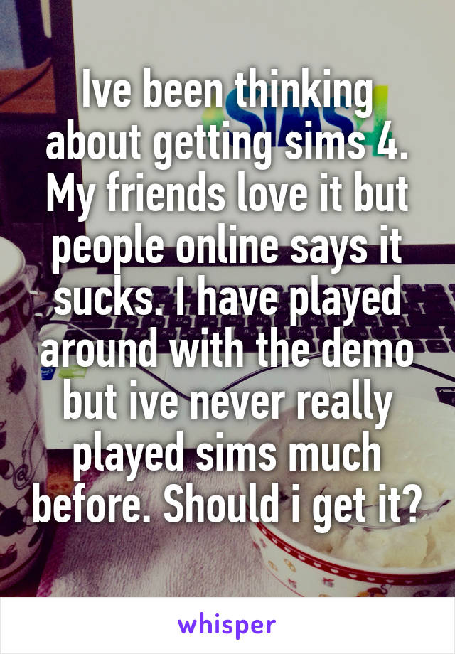 Ive been thinking about getting sims 4. My friends love it but people online says it sucks. I have played around with the demo but ive never really played sims much before. Should i get it? 