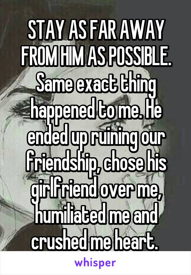 STAY AS FAR AWAY FROM HIM AS POSSIBLE. Same exact thing happened to me. He ended up ruining our friendship, chose his girlfriend over me, humiliated me and crushed me heart. 