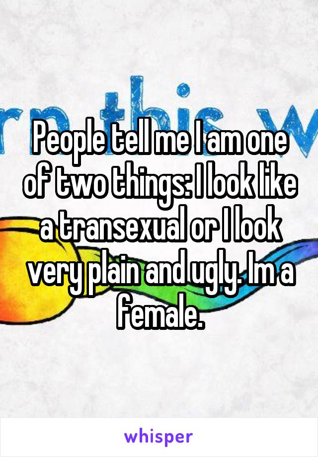 People tell me I am one of two things: I look like a transexual or I look very plain and ugly. Im a female.