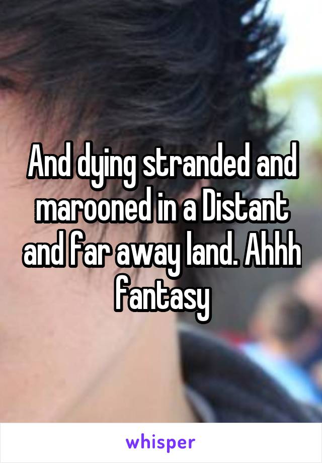 And dying stranded and marooned in a Distant and far away land. Ahhh fantasy
