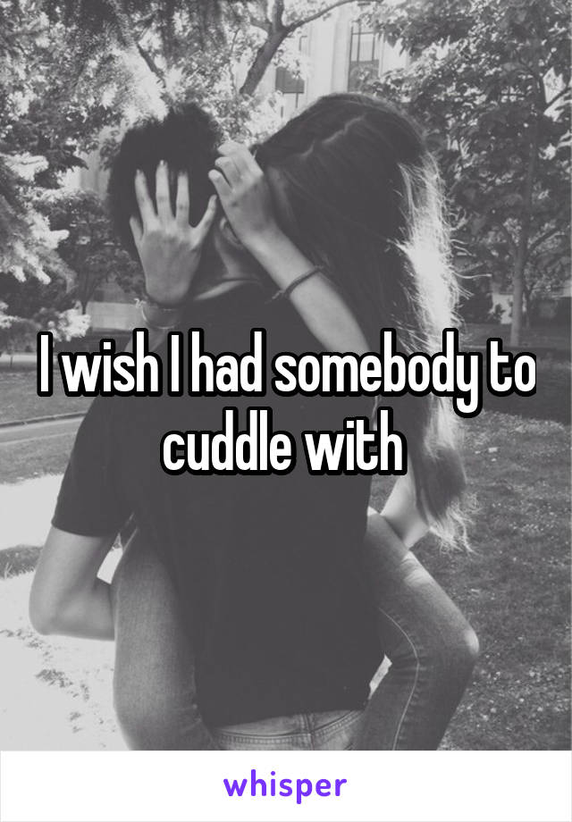 I wish I had somebody to cuddle with 