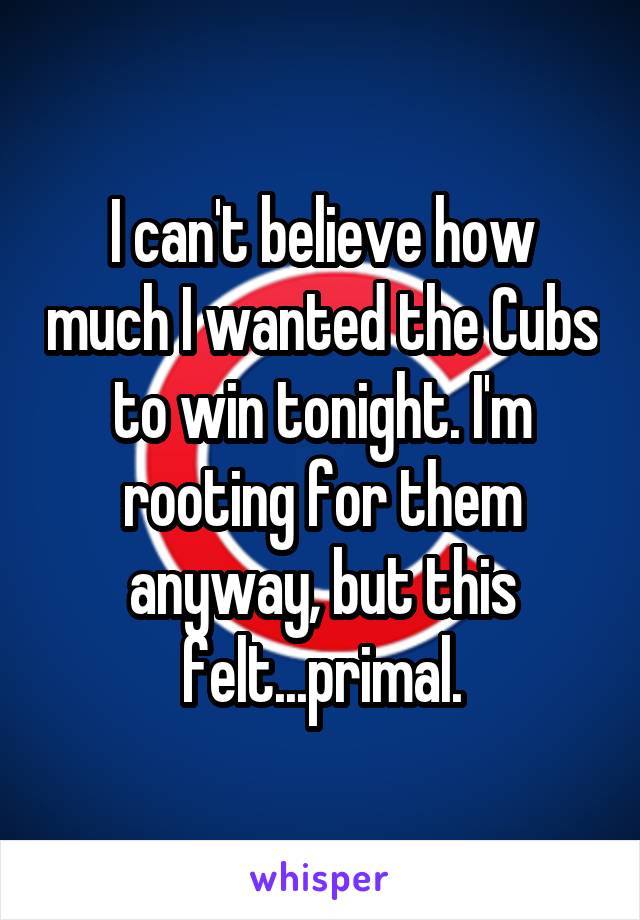 I can't believe how much I wanted the Cubs to win tonight. I'm rooting for them anyway, but this felt...primal.
