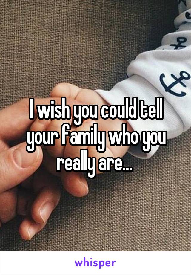 I wish you could tell your family who you really are... 