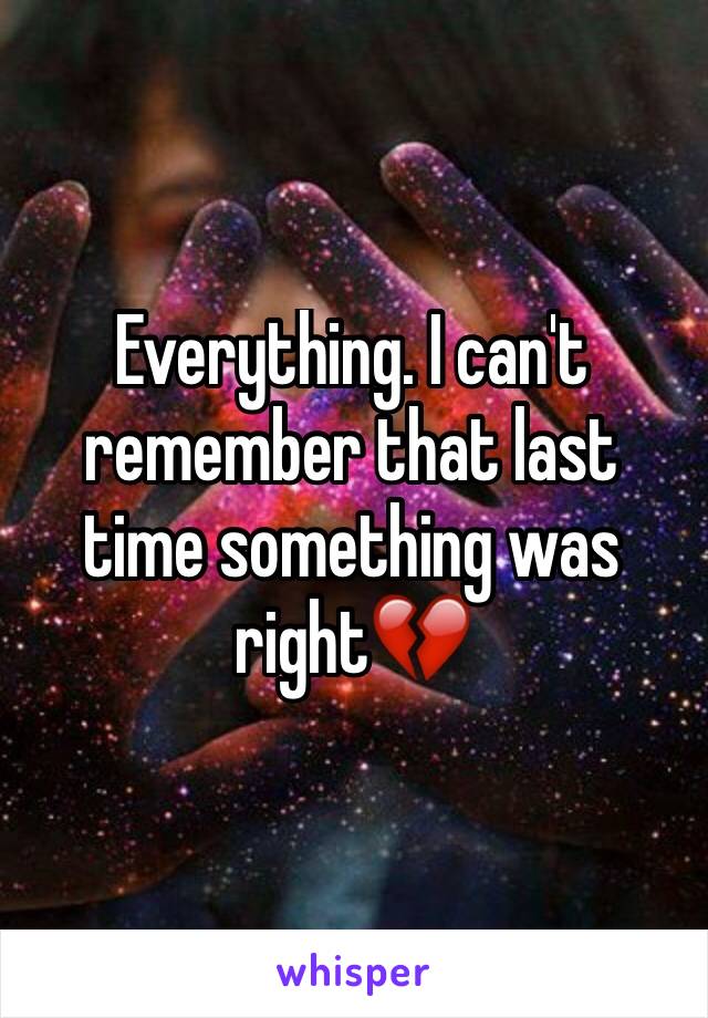 Everything. I can't remember that last time something was right💔