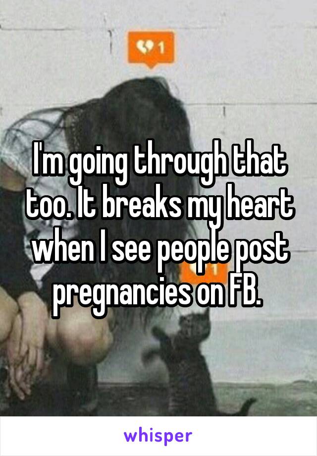 I'm going through that too. It breaks my heart when I see people post pregnancies on FB. 