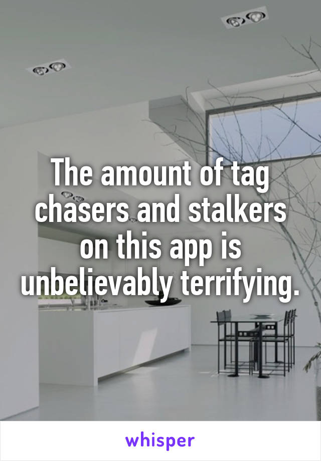 The amount of tag chasers and stalkers on this app is unbelievably terrifying.