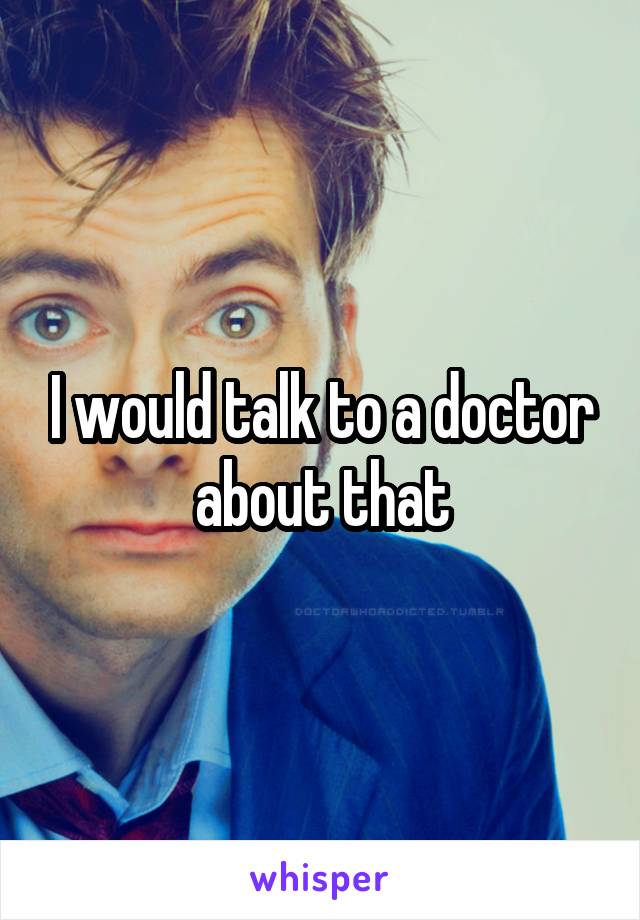 I would talk to a doctor about that