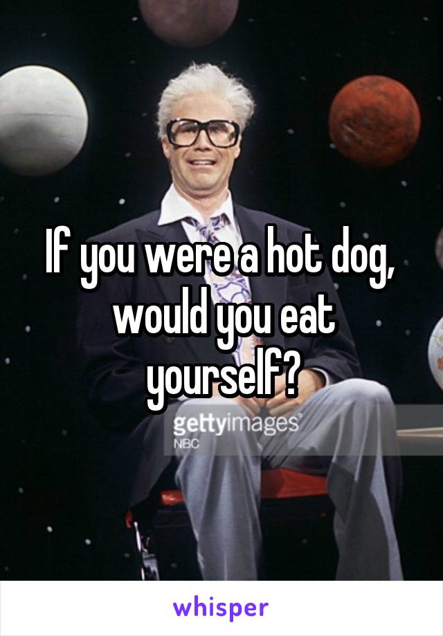 If you were a hot dog, 
would you eat yourself?