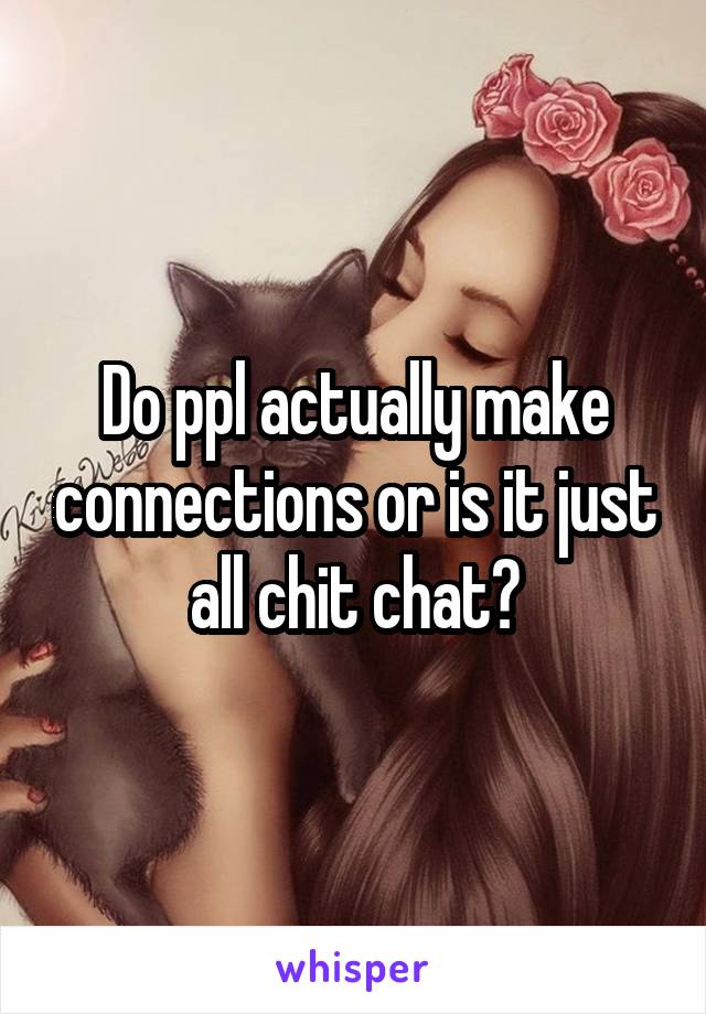 Do ppl actually make connections or is it just all chit chat?