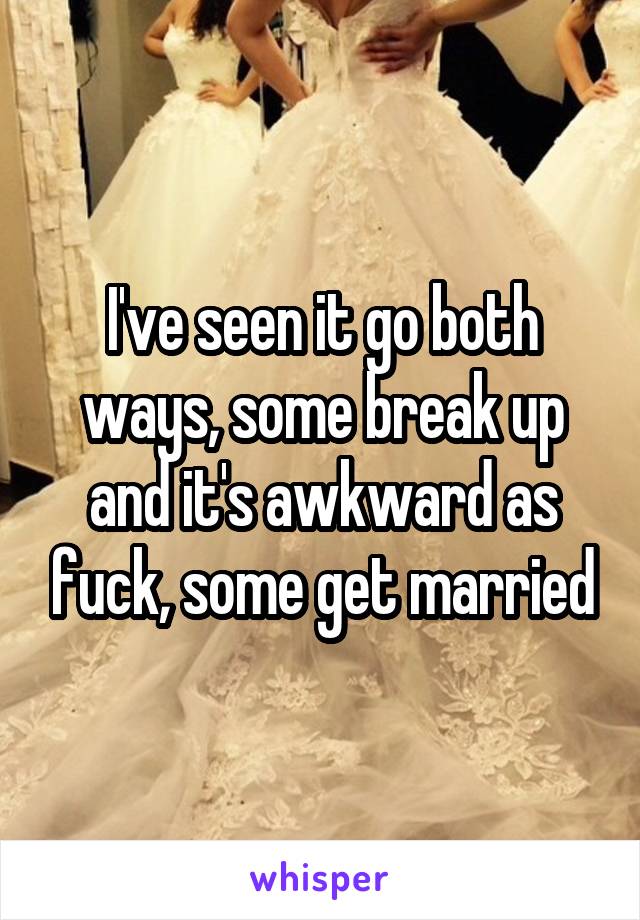 I've seen it go both ways, some break up and it's awkward as fuck, some get married
