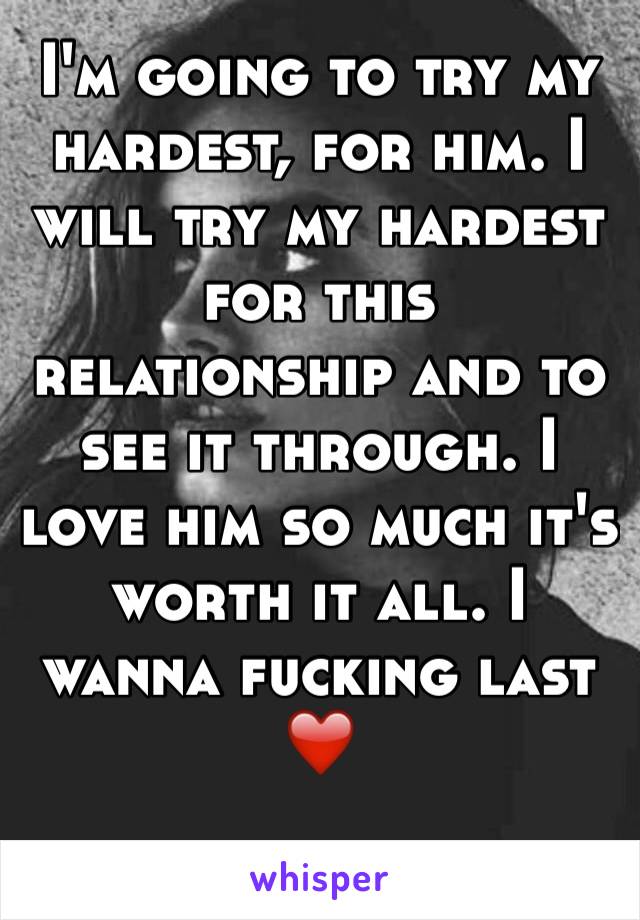 I'm going to try my hardest, for him. I will try my hardest for this relationship and to see it through. I love him so much it's worth it all. I wanna fucking last❤️