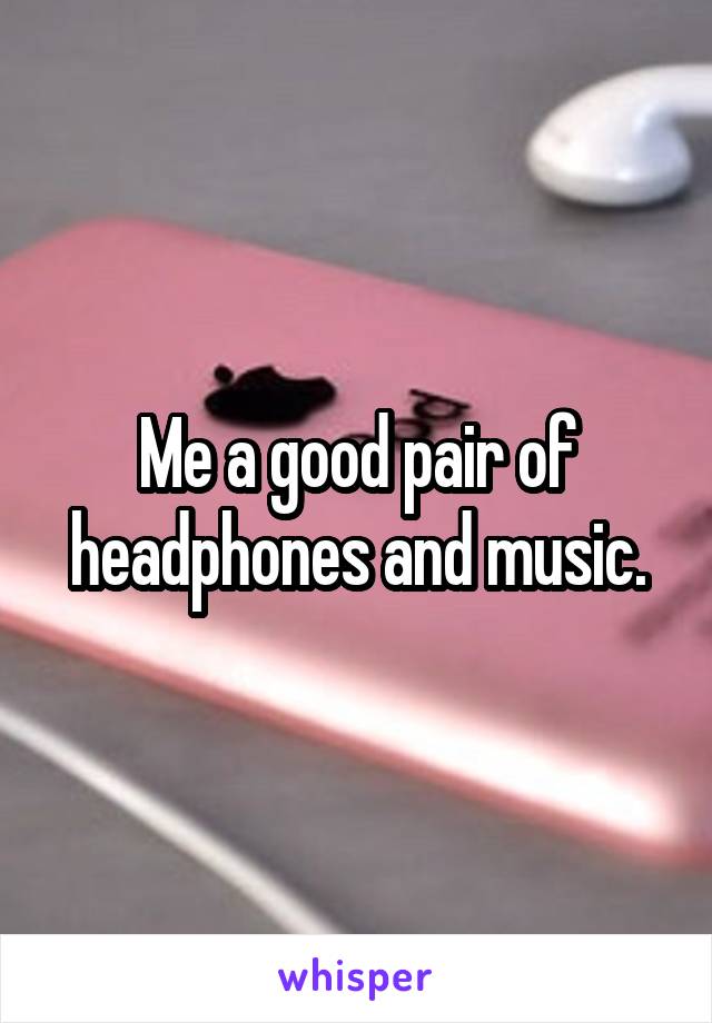 Me a good pair of headphones and music.