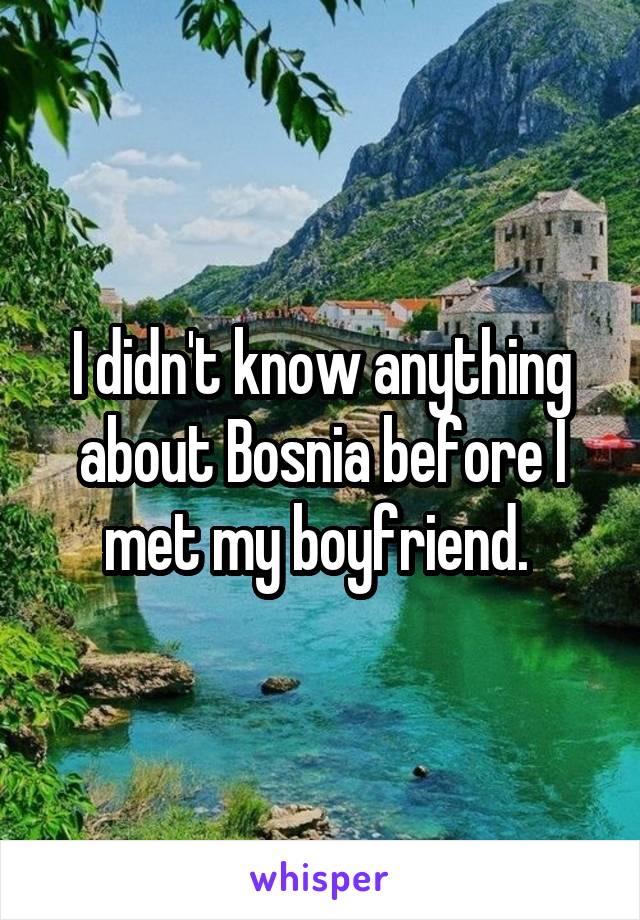 I didn't know anything about Bosnia before I met my boyfriend. 