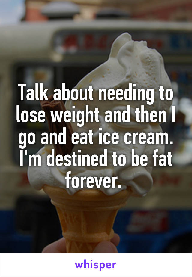 Talk about needing to lose weight and then I go and eat ice cream. I'm destined to be fat forever. 