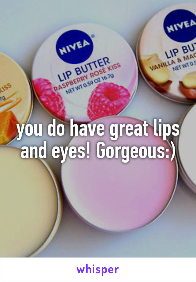 you do have great lips and eyes! Gorgeous:)