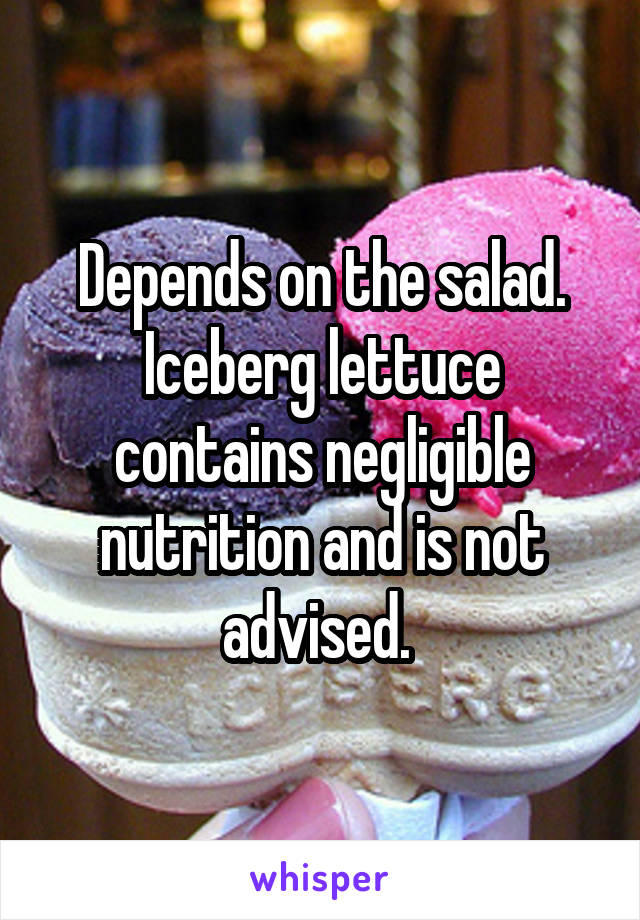 Depends on the salad. Iceberg lettuce contains negligible nutrition and is not advised. 