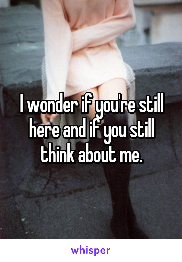I wonder if you're still here and if you still think about me.