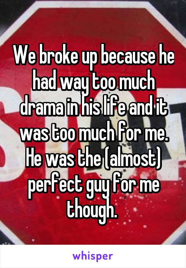 We broke up because he had way too much drama in his life and it was too much for me. He was the (almost) perfect guy for me though. 