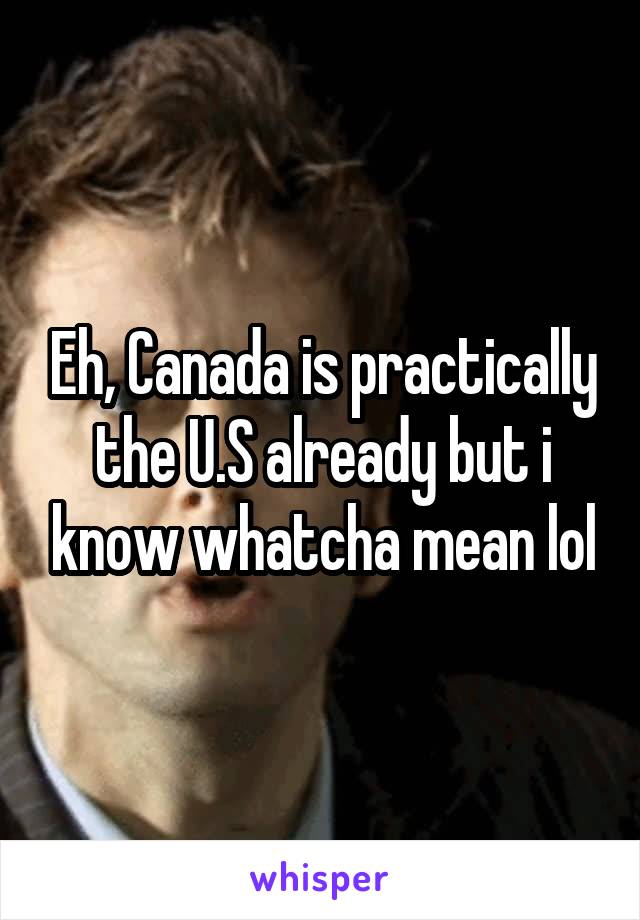 Eh, Canada is practically the U.S already but i know whatcha mean lol
