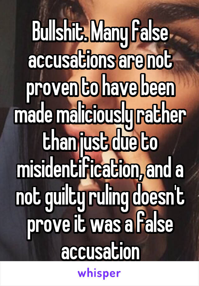 Bullshit. Many false accusations are not proven to have been made maliciously rather than just due to misidentification, and a not guilty ruling doesn't prove it was a false accusation