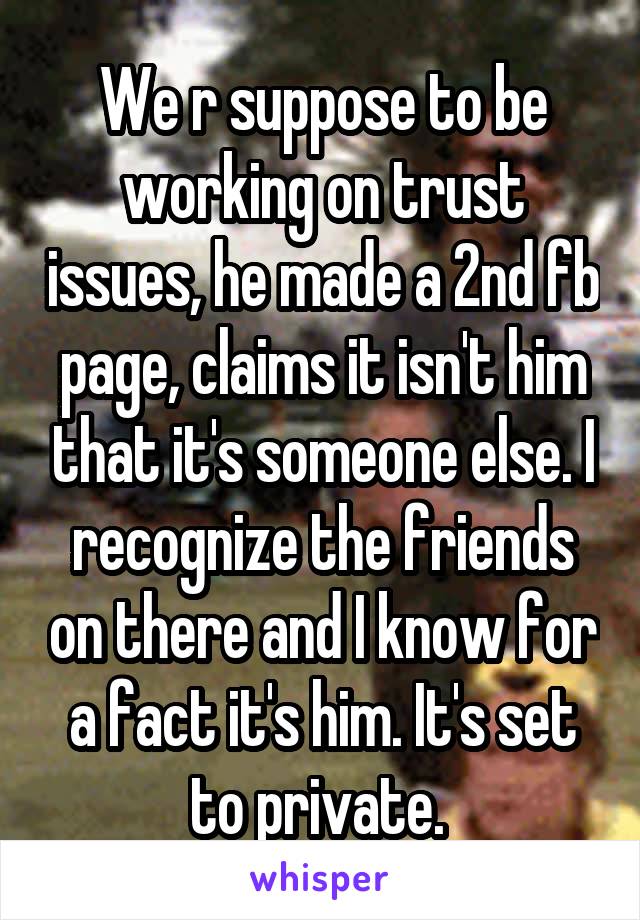 We r suppose to be working on trust issues, he made a 2nd fb page, claims it isn't him that it's someone else. I recognize the friends on there and I know for a fact it's him. It's set to private. 