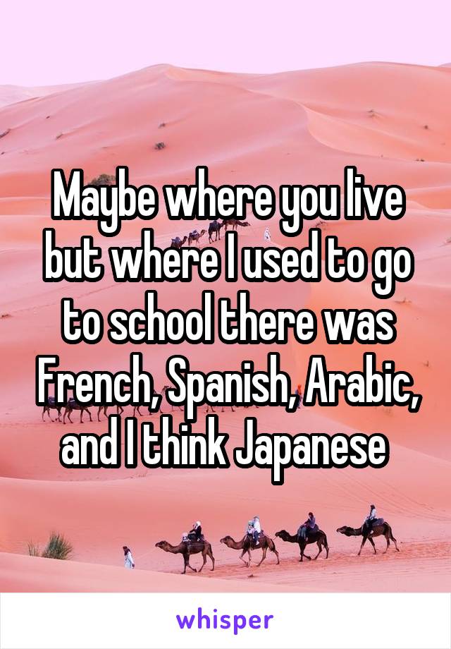 Maybe where you live but where I used to go to school there was French, Spanish, Arabic, and I think Japanese 