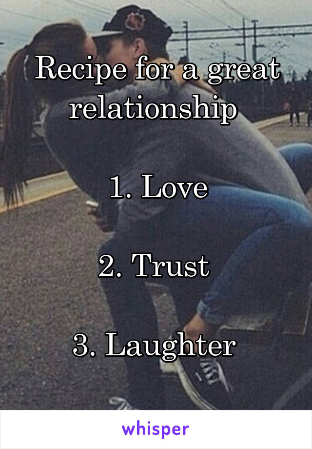 Recipe for a great relationship 

1. Love

2. Trust 

3. Laughter 
