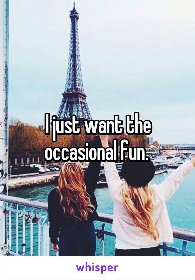 I just want the occasional fun. 