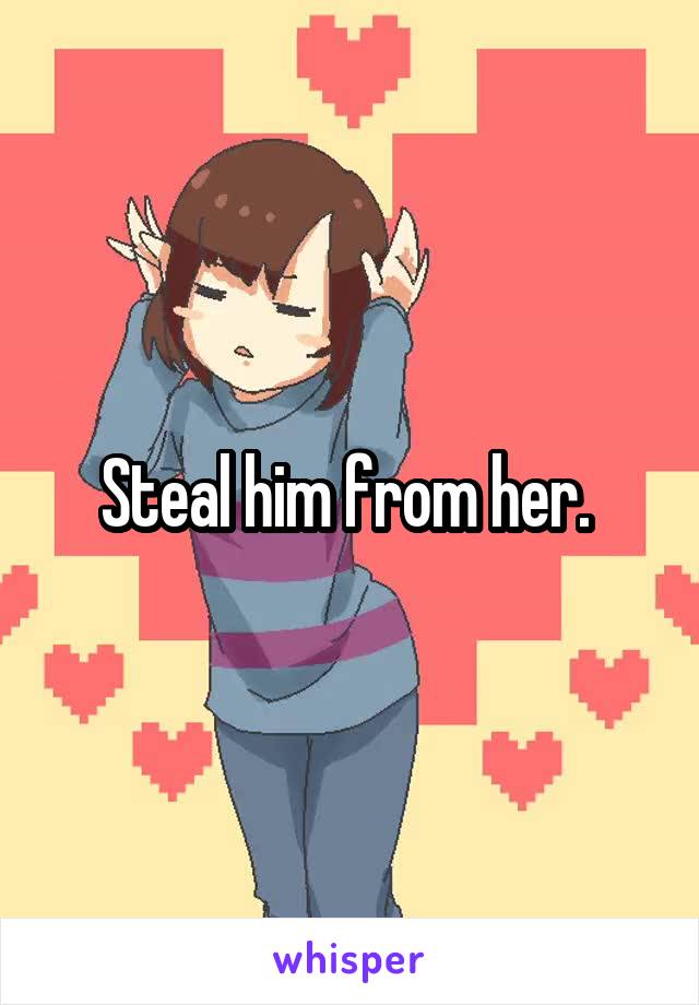 Steal him from her. 